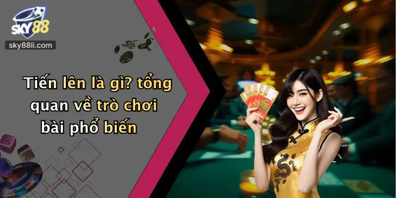 Tiến lên là gì? tổng quan về trò chơi bài phổ biến